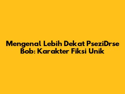 Mengenal Lebih Dekat PseziDrse Bob: Karakter Fiksi Unik