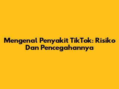 Mengenal Penyakit TikTok: Risiko Dan Pencegahannya