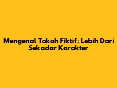 Mengenal Tokoh Fiktif: Lebih Dari Sekadar Karakter