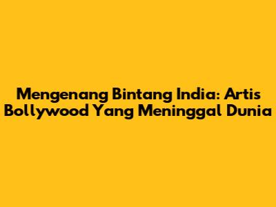 Mengenang Bintang India: Artis Bollywood Yang Meninggal Dunia
