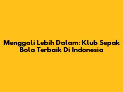 Menggali Lebih Dalam: Klub Sepak Bola Terbaik Di Indonesia
