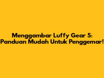 Menggambar Luffy Gear 5: Panduan Mudah Untuk Penggemar!