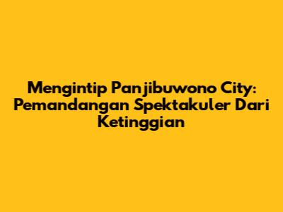 Mengintip Panjibuwono City: Pemandangan Spektakuler Dari Ketinggian