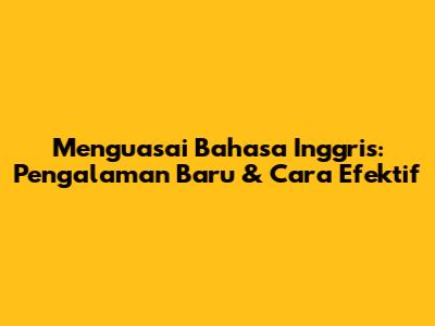 Menguasai Bahasa Inggris: Pengalaman Baru & Cara Efektif