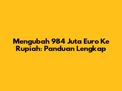 Mengubah 984 Juta Euro Ke Rupiah: Panduan Lengkap