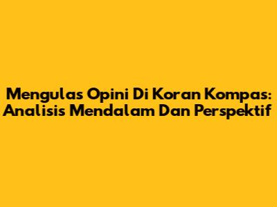 Mengulas Opini Di Koran Kompas: Analisis Mendalam Dan Perspektif