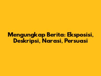 Mengungkap Berita: Eksposisi, Deskripsi, Narasi, Persuasi
