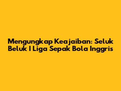Mengungkap Keajaiban: Seluk Beluk I Liga Sepak Bola Inggris