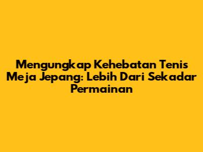Mengungkap Kehebatan Tenis Meja Jepang: Lebih Dari Sekadar Permainan