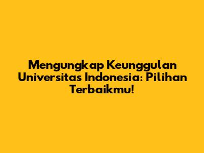 Mengungkap Keunggulan Universitas Indonesia: Pilihan Terbaikmu!