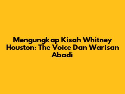 Mengungkap Kisah Whitney Houston: The Voice Dan Warisan Abadi