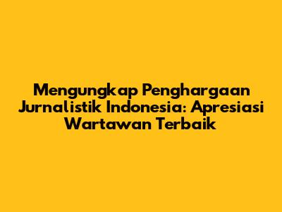 Mengungkap Penghargaan Jurnalistik Indonesia: Apresiasi Wartawan Terbaik
