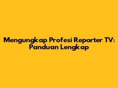Mengungkap Profesi Reporter TV: Panduan Lengkap