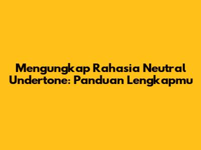 Mengungkap Rahasia Neutral Undertone: Panduan Lengkapmu