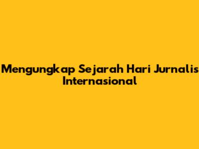 Mengungkap Sejarah Hari Jurnalis Internasional
