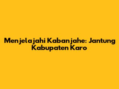 Menjelajahi Kabanjahe: Jantung Kabupaten Karo