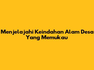 Menjelajahi Keindahan Alam Desa Yang Memukau
