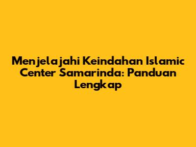 Menjelajahi Keindahan Islamic Center Samarinda: Panduan Lengkap