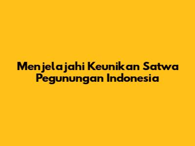 Menjelajahi Keunikan Satwa Pegunungan Indonesia