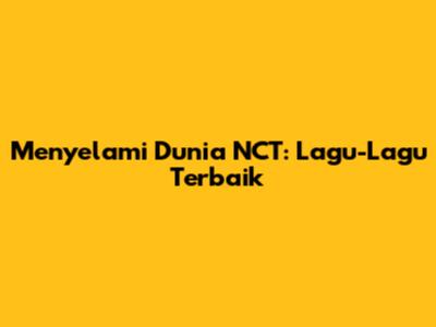 Menyelami Dunia NCT: Lagu-Lagu Terbaik