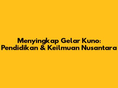 Menyingkap Gelar Kuno: Pendidikan & Keilmuan Nusantara