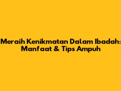 Meraih Kenikmatan Dalam Ibadah: Manfaat & Tips Ampuh