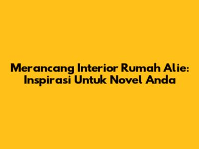 Merancang Interior Rumah Alie: Inspirasi Untuk Novel Anda