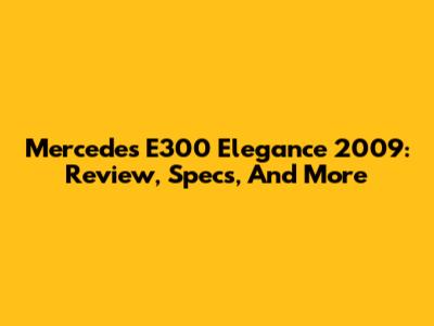 Mercedes E300 Elegance 2009: Review, Specs, And More
