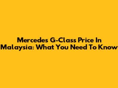 Mercedes G-Class Price In Malaysia: What You Need To Know