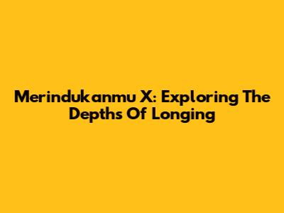 Merindukanmu X: Exploring The Depths Of Longing