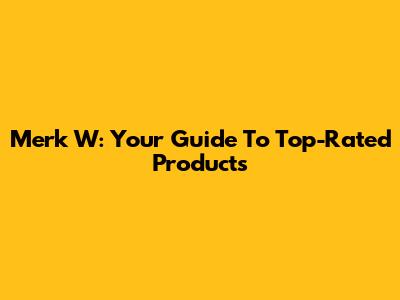 Merk W: Your Guide To Top-Rated Products