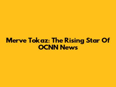 Merve Tokaz: The Rising Star Of OCNN News