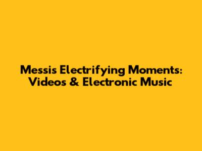 Messi's Electrifying Moments: Videos & Electronic Music