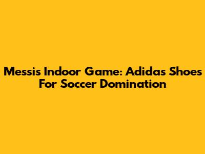 Messi's Indoor Game: Adidas Shoes For Soccer Domination