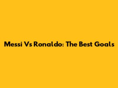 Messi Vs Ronaldo: The Best Goals