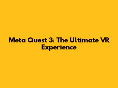 Meta Quest 3: The Ultimate VR Experience