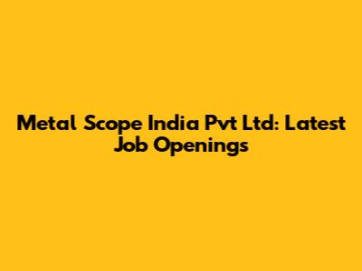 Metal Scope India Pvt Ltd: Latest Job Openings