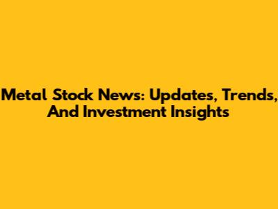 Metal Stock News: Updates, Trends, And Investment Insights