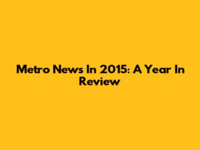 Metro News In 2015: A Year In Review
