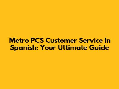Metro PCS Customer Service In Spanish: Your Ultimate Guide