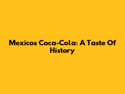 Mexico's Coca-Cola: A Taste Of History