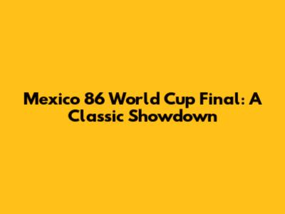 Mexico '86 World Cup Final: A Classic Showdown