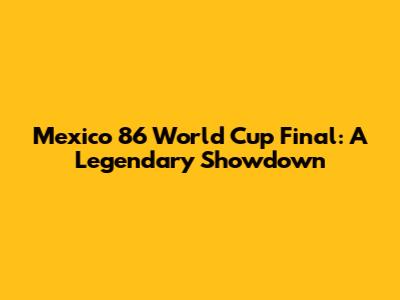Mexico 86 World Cup Final: A Legendary Showdown