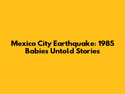 Mexico City Earthquake: 1985 Babies' Untold Stories