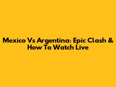 Mexico Vs Argentina: Epic Clash & How To Watch Live