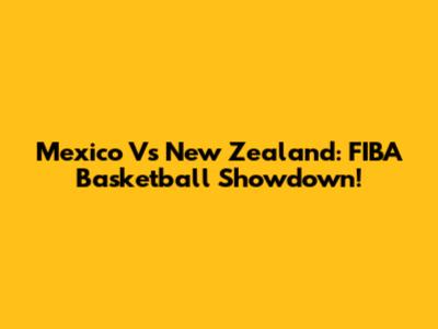 Mexico Vs New Zealand: FIBA Basketball Showdown!