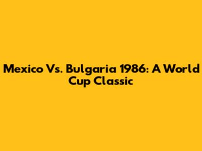 Mexico Vs. Bulgaria 1986: A World Cup Classic