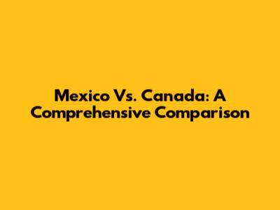 Mexico Vs. Canada: A Comprehensive Comparison