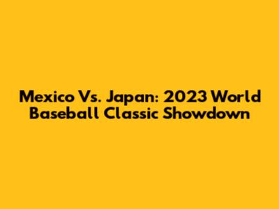 Mexico Vs. Japan: 2023 World Baseball Classic Showdown