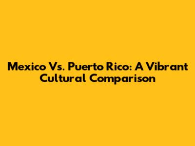 Mexico Vs. Puerto Rico: A Vibrant Cultural Comparison